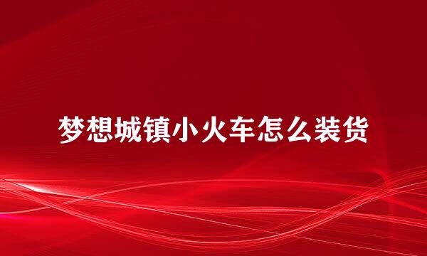 梦想城镇小火车怎么装货