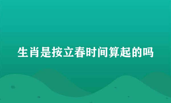 生肖是按立春时间算起的吗