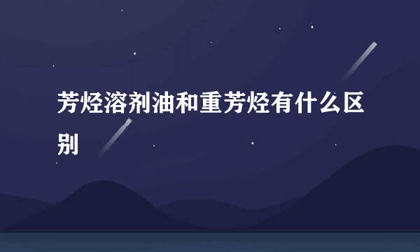 芳烃溶剂油和重芳烃有什么区别