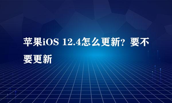苹果iOS 12.4怎么更新？要不要更新