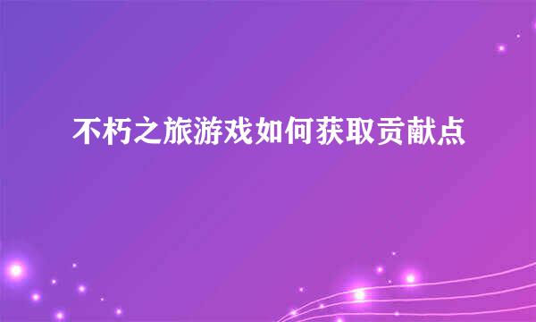 不朽之旅游戏如何获取贡献点