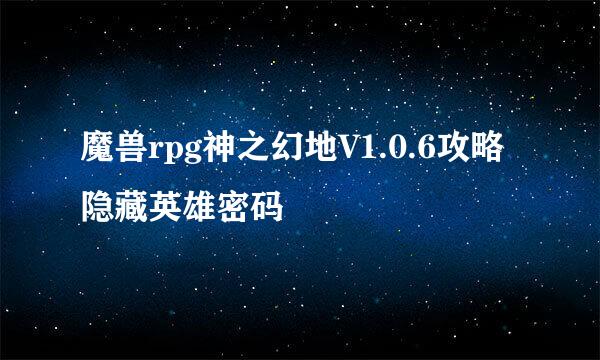 魔兽rpg神之幻地V1.0.6攻略 隐藏英雄密码