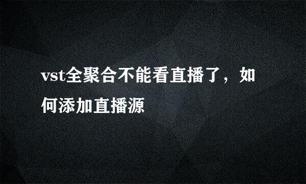 vst全聚合不能看直播了，如何添加直播源