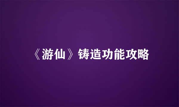 《游仙》铸造功能攻略