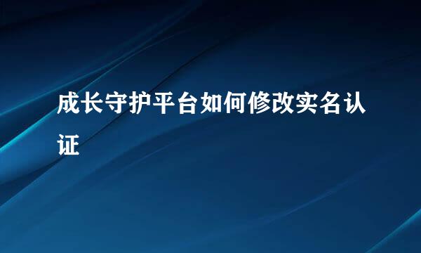 成长守护平台如何修改实名认证