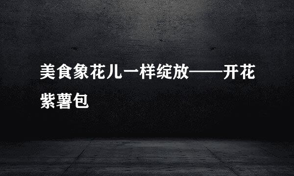 美食象花儿一样绽放——开花紫薯包