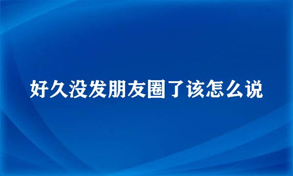 好久没发朋友圈了该怎么说