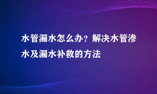 水管漏水怎么办？解决水管渗水及漏水补救的方法