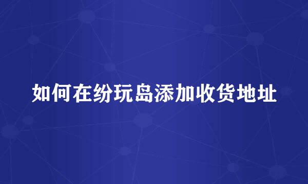 如何在纷玩岛添加收货地址