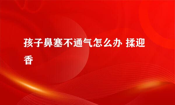 孩子鼻塞不通气怎么办 揉迎香