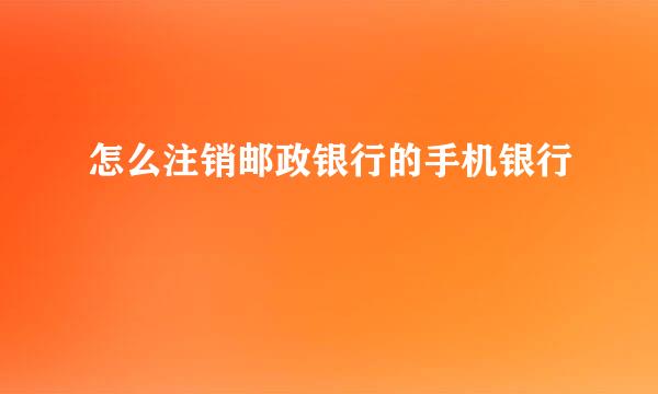 怎么注销邮政银行的手机银行