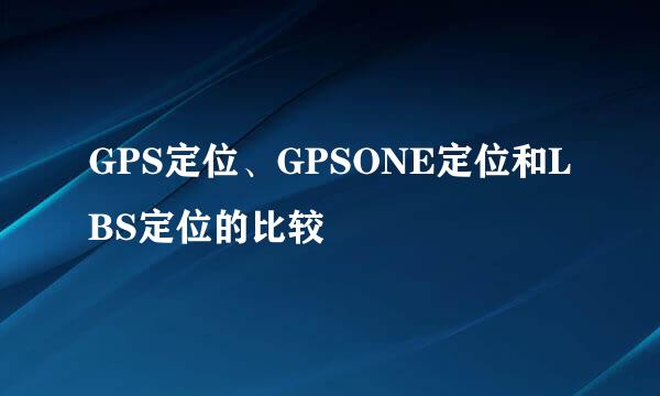 GPS定位、GPSONE定位和LBS定位的比较