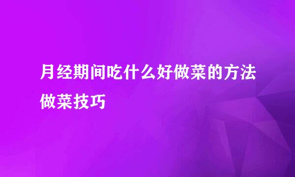 月经期间吃什么好做菜的方法做菜技巧