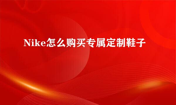 Nike怎么购买专属定制鞋子