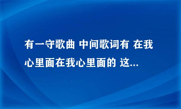 有一守歌曲 中间歌词有 在我心里面在我心里面的 这是什么歌 男生唱的