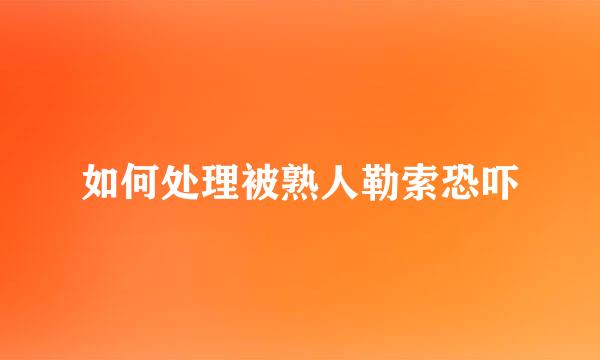 如何处理被熟人勒索恐吓