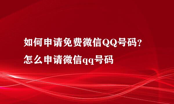 如何申请免费微信QQ号码？怎么申请微信qq号码