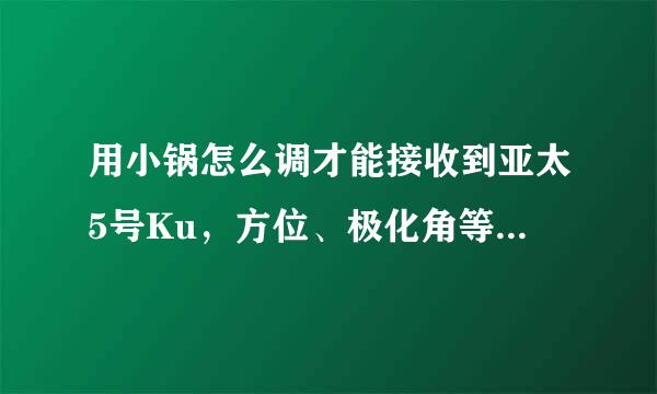 用小锅怎么调才能接收到亚太5号Ku，方位、极化角等，详细解答