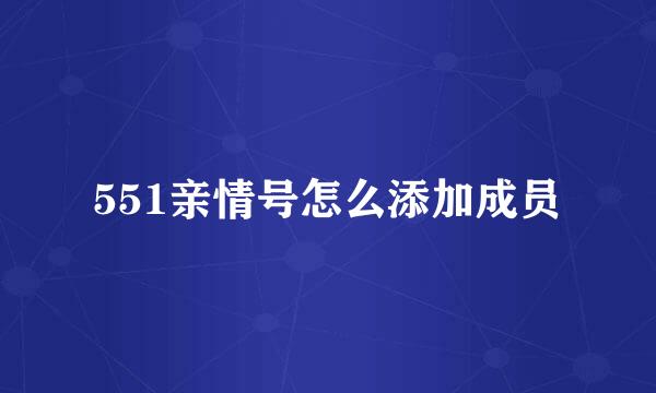 551亲情号怎么添加成员