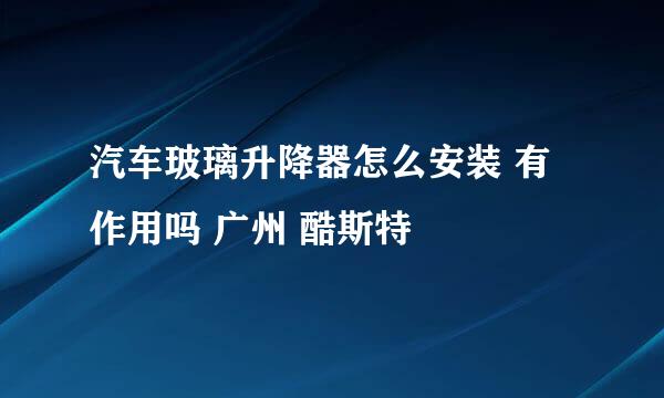汽车玻璃升降器怎么安装 有作用吗 广州 酷斯特