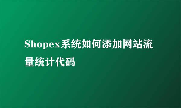 Shopex系统如何添加网站流量统计代码