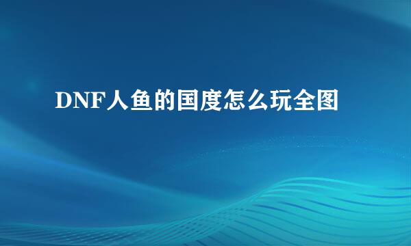 DNF人鱼的国度怎么玩全图