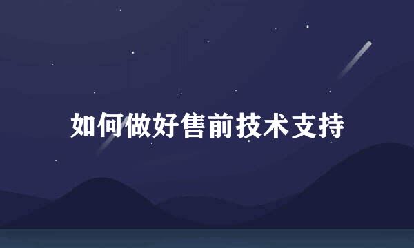 如何做好售前技术支持