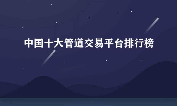 中国十大管道交易平台排行榜