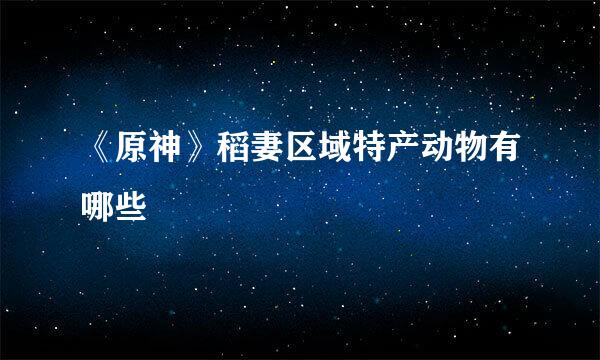 《原神》稻妻区域特产动物有哪些