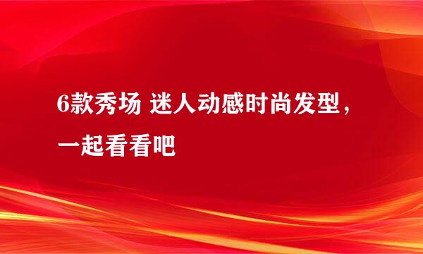 6款秀场 迷人动感时尚发型，一起看看吧