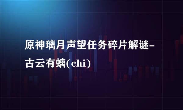 原神璃月声望任务碎片解谜-古云有螭(chi)