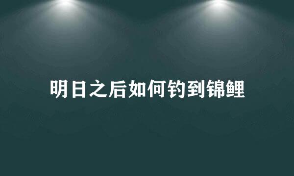 明日之后如何钓到锦鲤