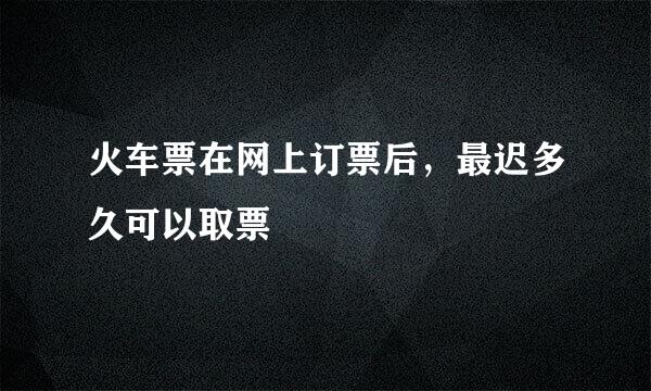 火车票在网上订票后，最迟多久可以取票