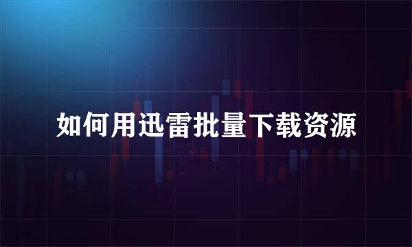 如何用迅雷批量下载资源