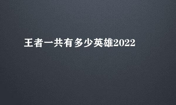 王者一共有多少英雄2022