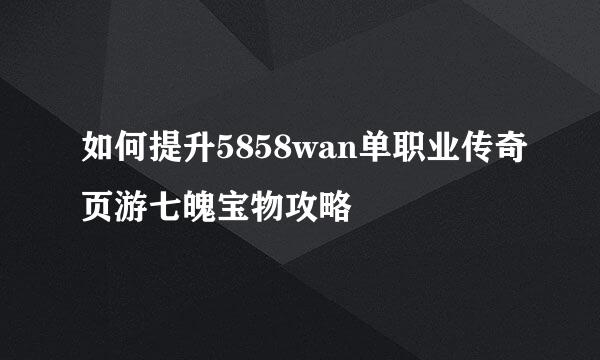 如何提升5858wan单职业传奇页游七魄宝物攻略