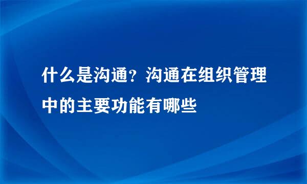 什么是沟通？沟通在组织管理中的主要功能有哪些
