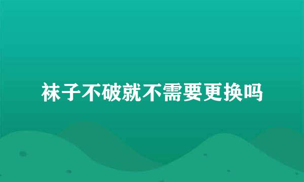 袜子不破就不需要更换吗