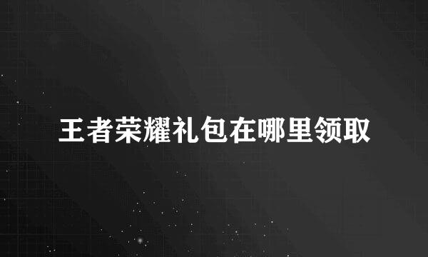 王者荣耀礼包在哪里领取