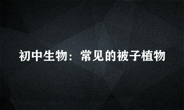 初中生物：常见的被子植物