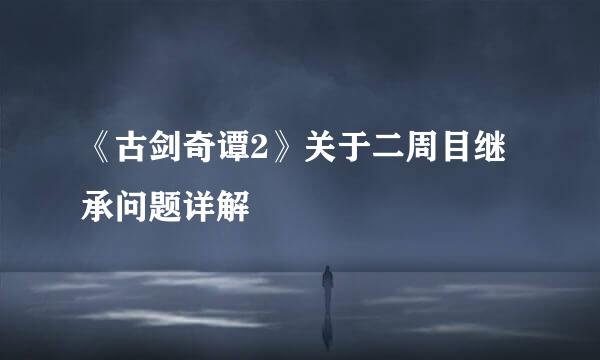 《古剑奇谭2》关于二周目继承问题详解