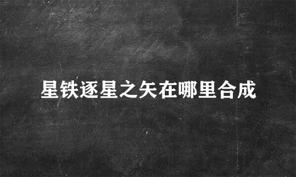 星铁逐星之矢在哪里合成