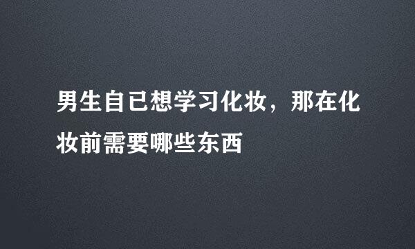 男生自已想学习化妆，那在化妆前需要哪些东西