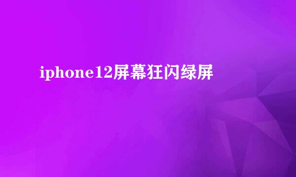 iphone12屏幕狂闪绿屏