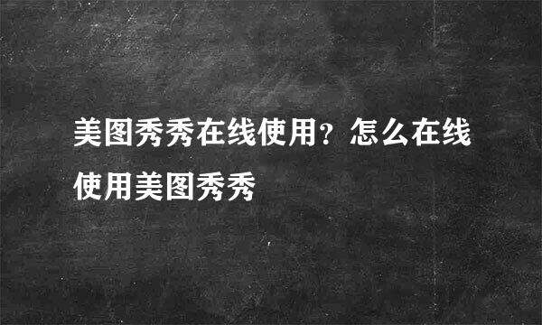 美图秀秀在线使用？怎么在线使用美图秀秀