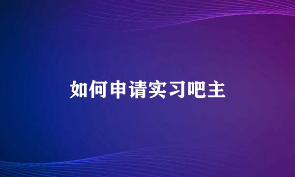 如何申请实习吧主