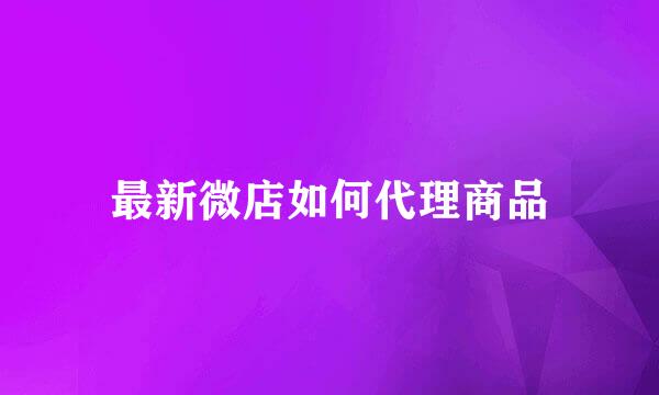 最新微店如何代理商品