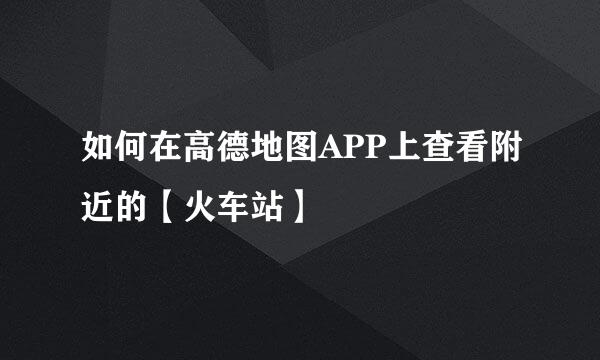 如何在高德地图APP上查看附近的【火车站】