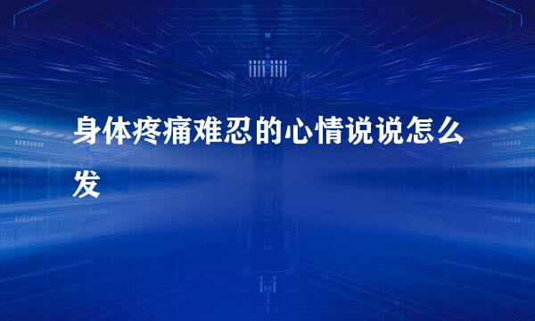 身体疼痛难忍的心情说说怎么发