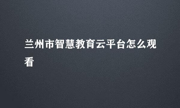 兰州市智慧教育云平台怎么观看
